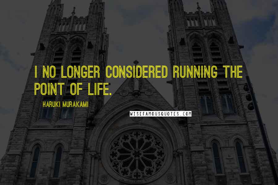 Haruki Murakami Quotes: I no longer considered running the point of life.