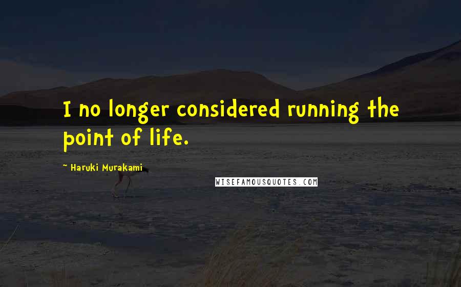 Haruki Murakami Quotes: I no longer considered running the point of life.