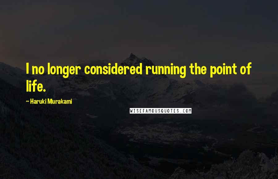 Haruki Murakami Quotes: I no longer considered running the point of life.