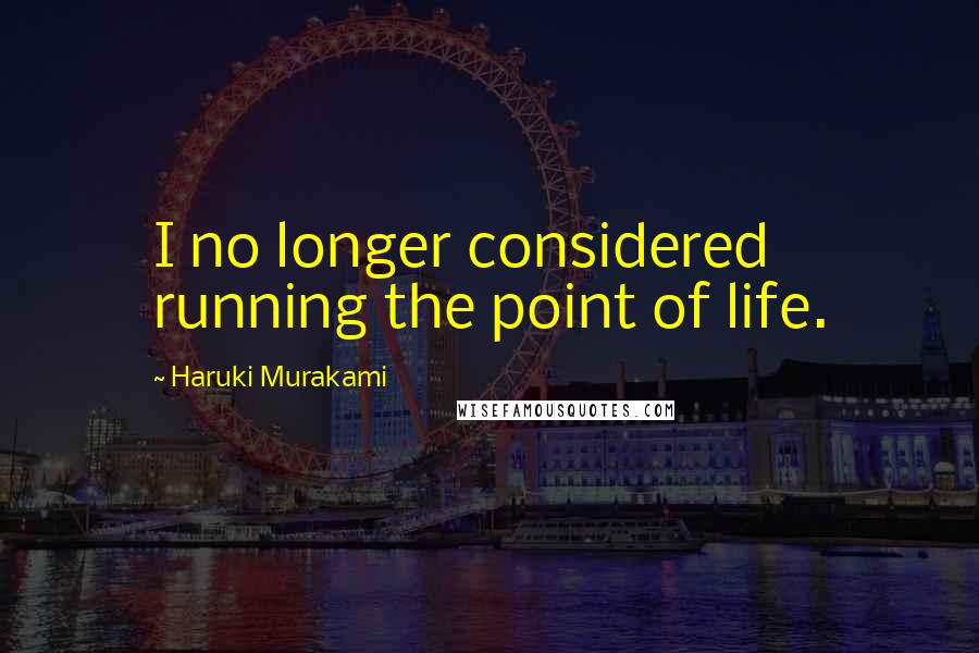 Haruki Murakami Quotes: I no longer considered running the point of life.