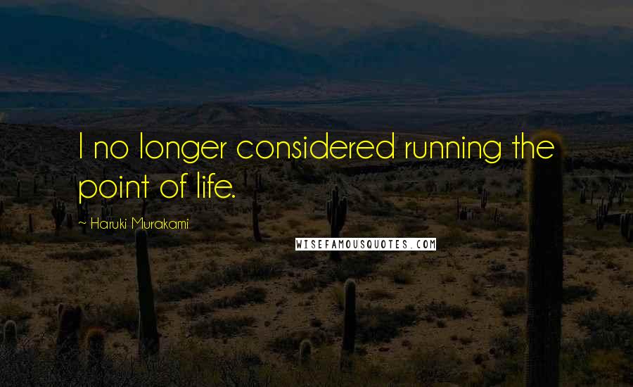 Haruki Murakami Quotes: I no longer considered running the point of life.