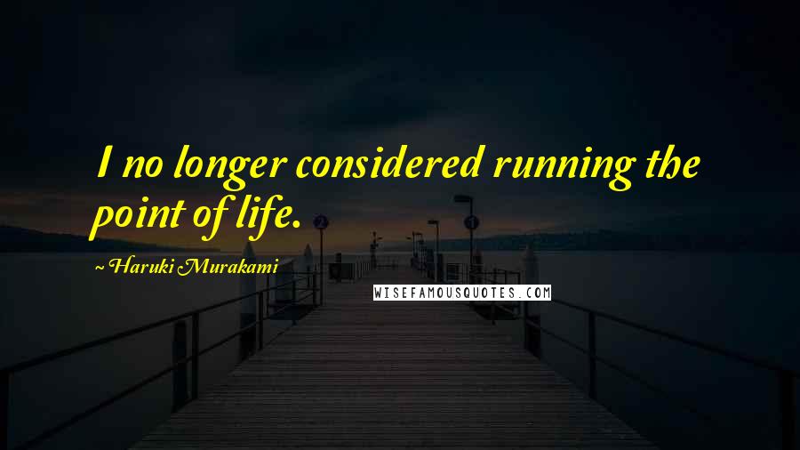 Haruki Murakami Quotes: I no longer considered running the point of life.