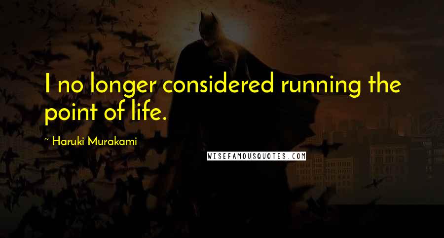 Haruki Murakami Quotes: I no longer considered running the point of life.