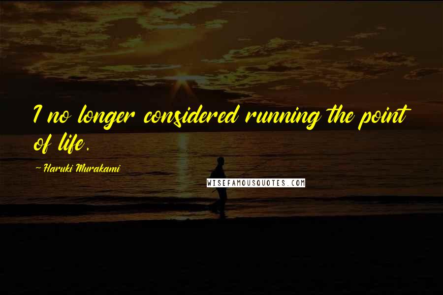 Haruki Murakami Quotes: I no longer considered running the point of life.