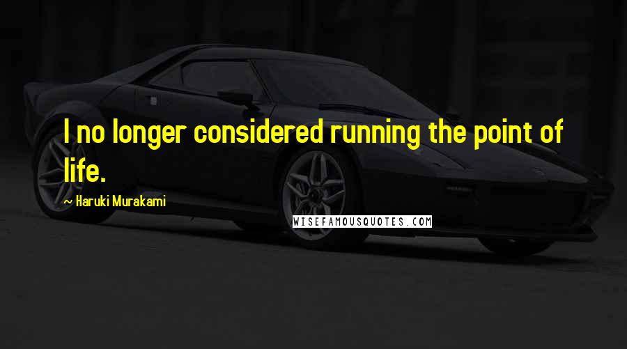 Haruki Murakami Quotes: I no longer considered running the point of life.