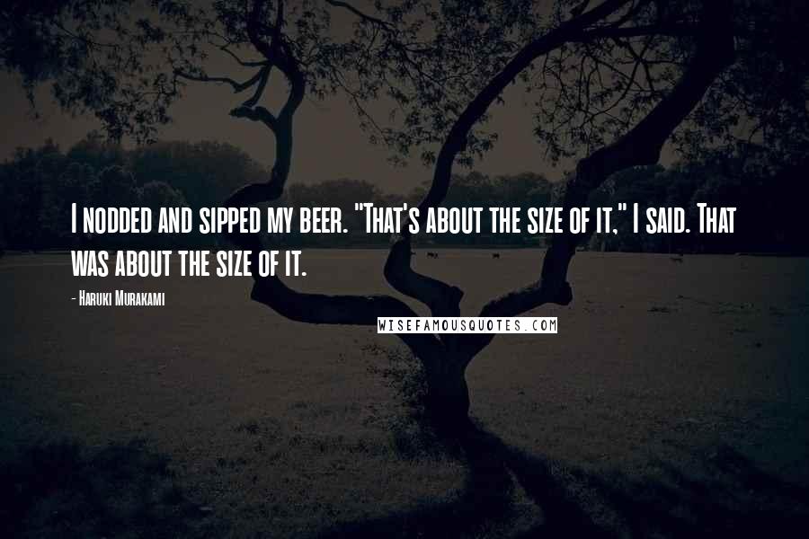 Haruki Murakami Quotes: I nodded and sipped my beer. "That's about the size of it," I said. That was about the size of it.