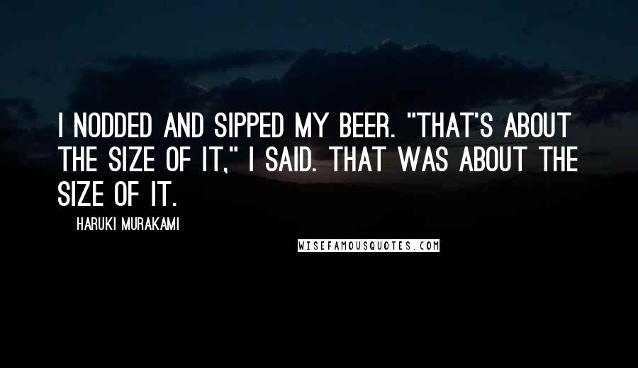 Haruki Murakami Quotes: I nodded and sipped my beer. "That's about the size of it," I said. That was about the size of it.