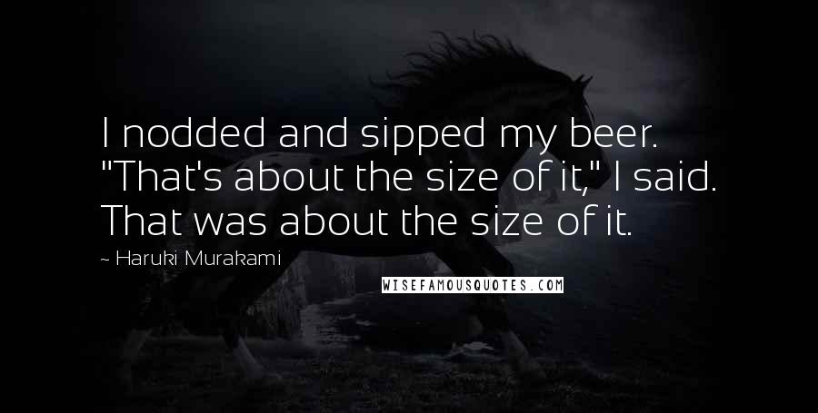 Haruki Murakami Quotes: I nodded and sipped my beer. "That's about the size of it," I said. That was about the size of it.