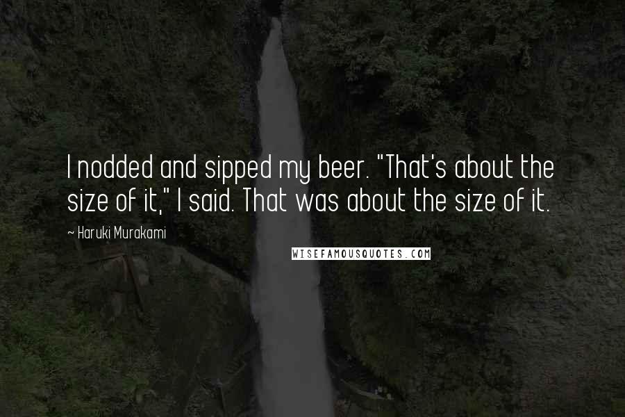 Haruki Murakami Quotes: I nodded and sipped my beer. "That's about the size of it," I said. That was about the size of it.