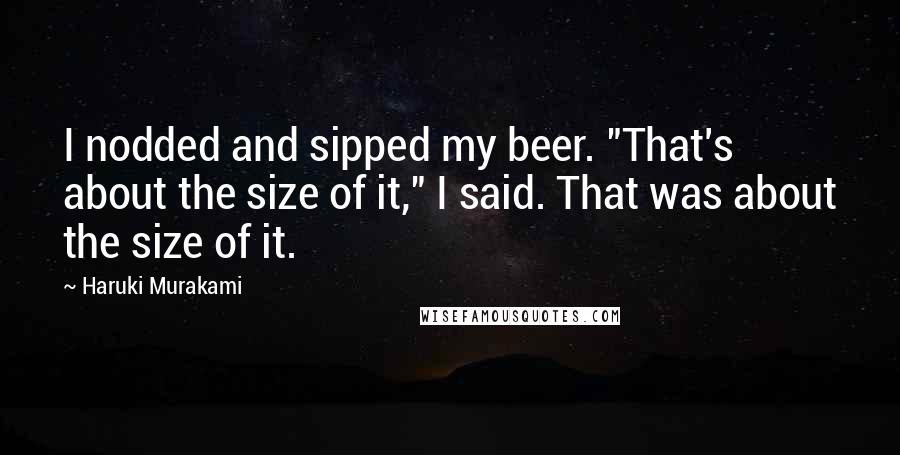 Haruki Murakami Quotes: I nodded and sipped my beer. "That's about the size of it," I said. That was about the size of it.