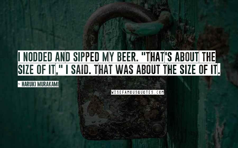 Haruki Murakami Quotes: I nodded and sipped my beer. "That's about the size of it," I said. That was about the size of it.