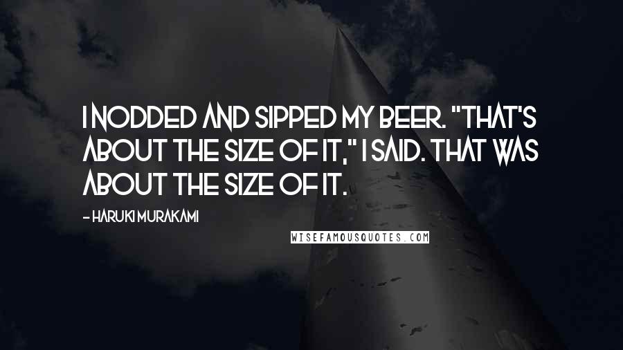 Haruki Murakami Quotes: I nodded and sipped my beer. "That's about the size of it," I said. That was about the size of it.