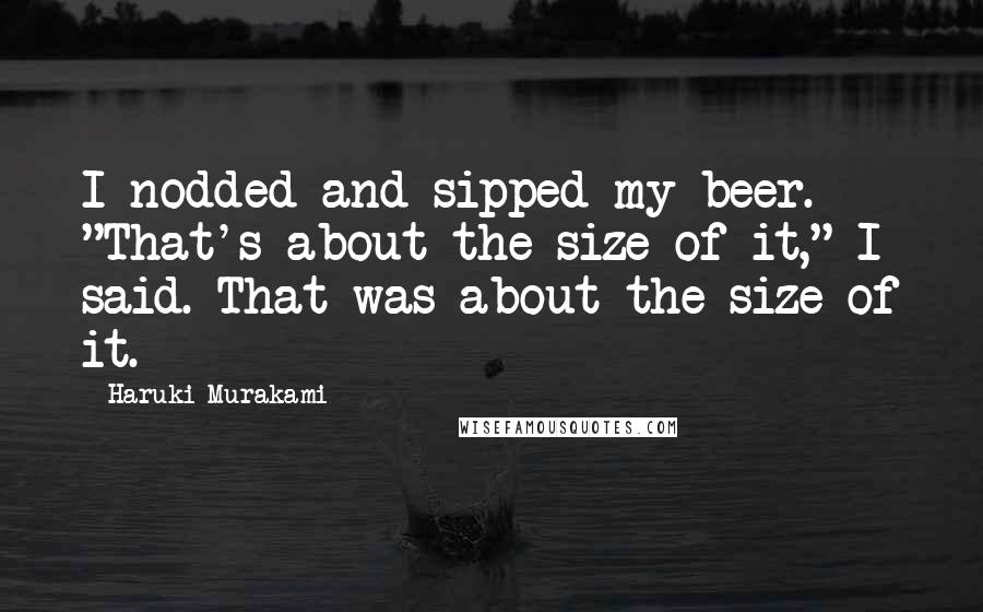 Haruki Murakami Quotes: I nodded and sipped my beer. "That's about the size of it," I said. That was about the size of it.