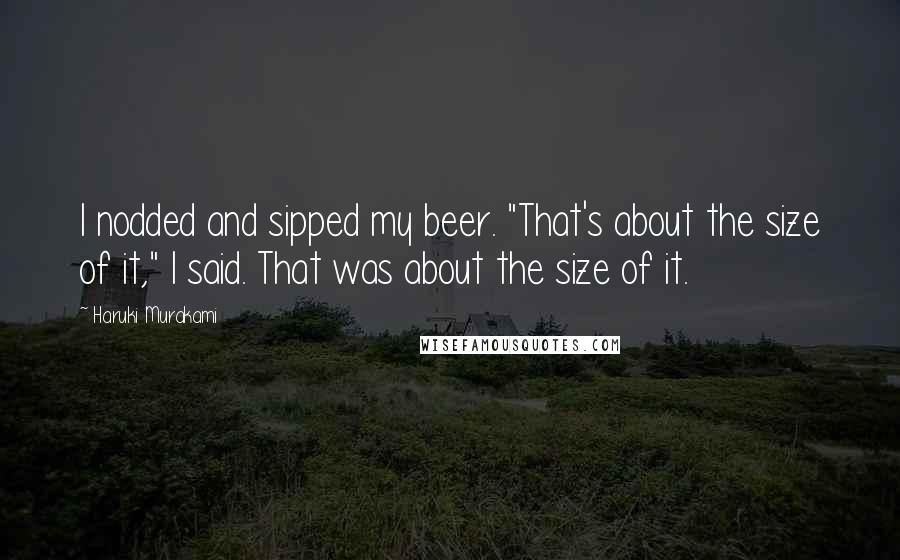 Haruki Murakami Quotes: I nodded and sipped my beer. "That's about the size of it," I said. That was about the size of it.