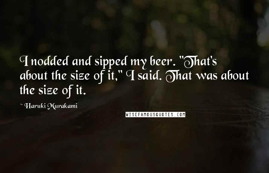 Haruki Murakami Quotes: I nodded and sipped my beer. "That's about the size of it," I said. That was about the size of it.