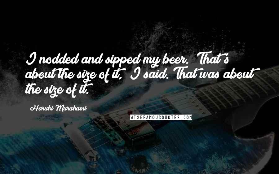 Haruki Murakami Quotes: I nodded and sipped my beer. "That's about the size of it," I said. That was about the size of it.