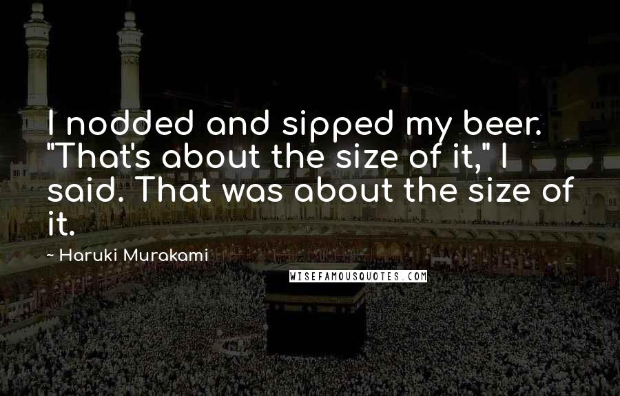 Haruki Murakami Quotes: I nodded and sipped my beer. "That's about the size of it," I said. That was about the size of it.