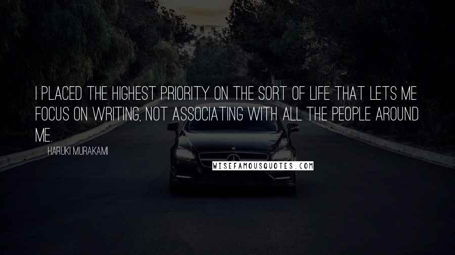 Haruki Murakami Quotes: I placed the highest priority on the sort of life that lets me focus on writing, not associating with all the people around me.