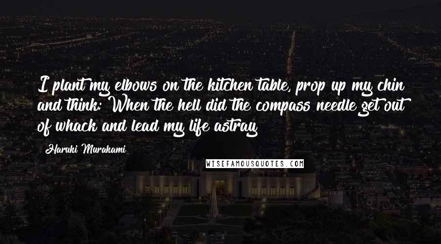 Haruki Murakami Quotes: I plant my elbows on the kitchen table, prop up my chin and think: When the hell did the compass needle get out of whack and lead my life astray?