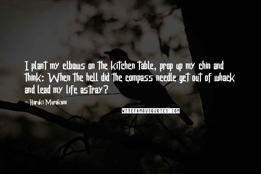 Haruki Murakami Quotes: I plant my elbows on the kitchen table, prop up my chin and think: When the hell did the compass needle get out of whack and lead my life astray?