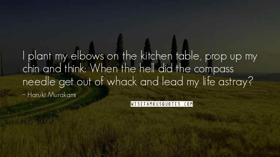 Haruki Murakami Quotes: I plant my elbows on the kitchen table, prop up my chin and think: When the hell did the compass needle get out of whack and lead my life astray?