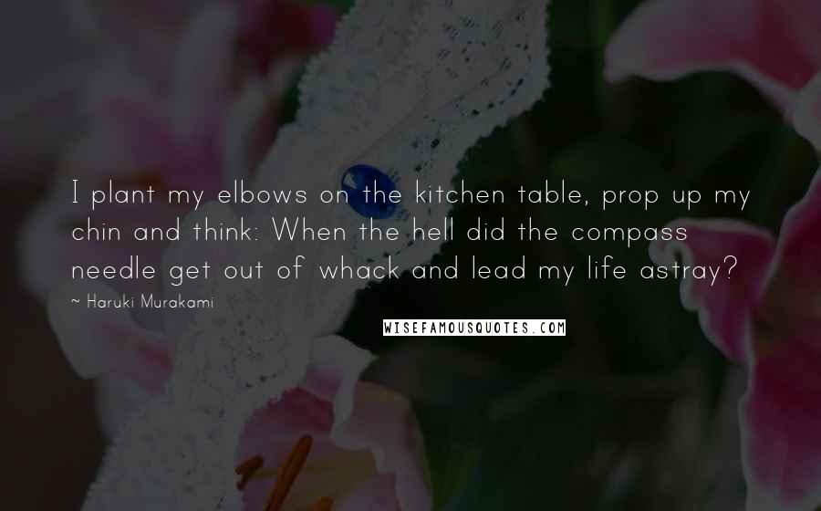 Haruki Murakami Quotes: I plant my elbows on the kitchen table, prop up my chin and think: When the hell did the compass needle get out of whack and lead my life astray?