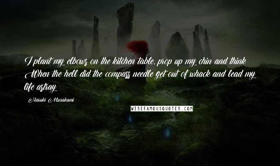 Haruki Murakami Quotes: I plant my elbows on the kitchen table, prop up my chin and think: When the hell did the compass needle get out of whack and lead my life astray?