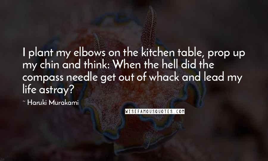 Haruki Murakami Quotes: I plant my elbows on the kitchen table, prop up my chin and think: When the hell did the compass needle get out of whack and lead my life astray?