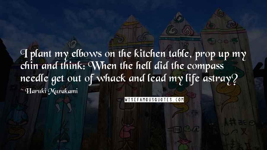 Haruki Murakami Quotes: I plant my elbows on the kitchen table, prop up my chin and think: When the hell did the compass needle get out of whack and lead my life astray?