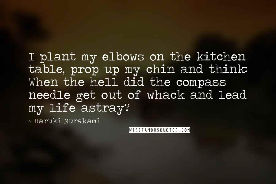 Haruki Murakami Quotes: I plant my elbows on the kitchen table, prop up my chin and think: When the hell did the compass needle get out of whack and lead my life astray?