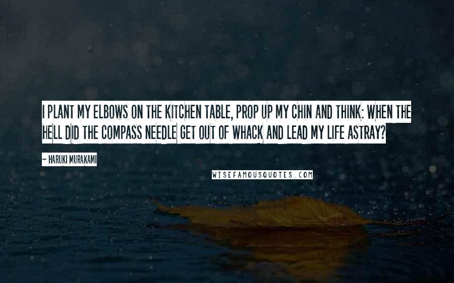Haruki Murakami Quotes: I plant my elbows on the kitchen table, prop up my chin and think: When the hell did the compass needle get out of whack and lead my life astray?