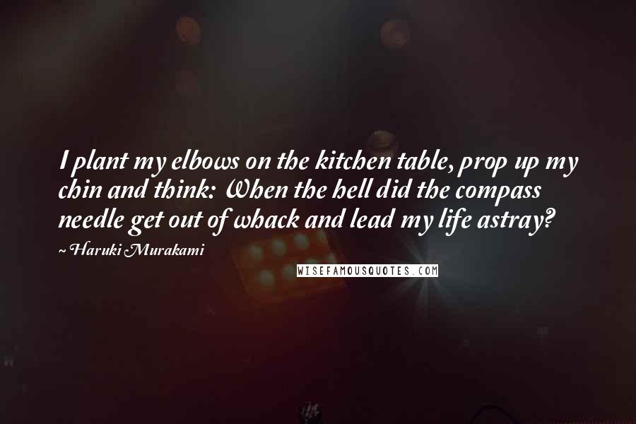 Haruki Murakami Quotes: I plant my elbows on the kitchen table, prop up my chin and think: When the hell did the compass needle get out of whack and lead my life astray?