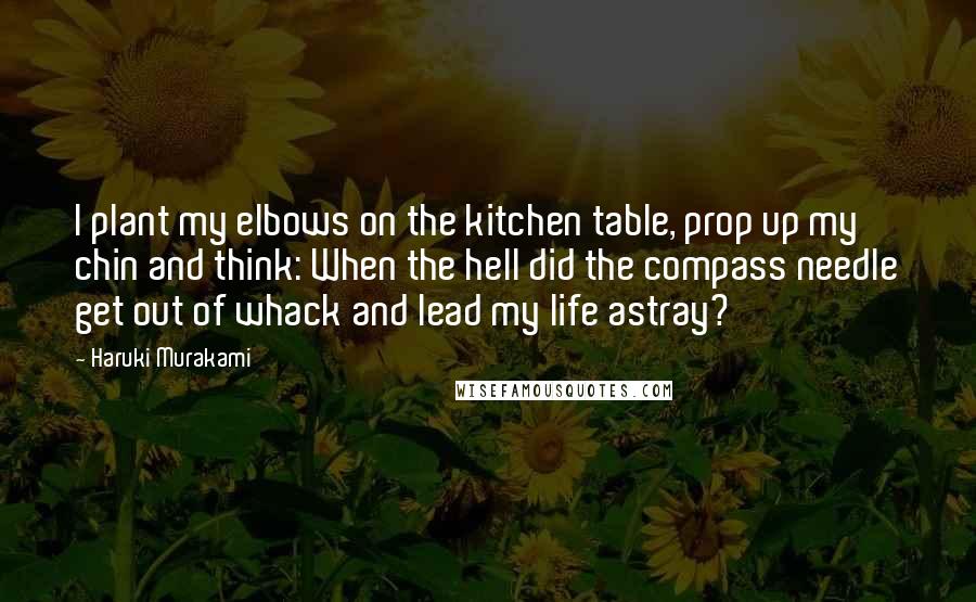 Haruki Murakami Quotes: I plant my elbows on the kitchen table, prop up my chin and think: When the hell did the compass needle get out of whack and lead my life astray?