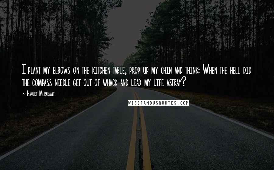 Haruki Murakami Quotes: I plant my elbows on the kitchen table, prop up my chin and think: When the hell did the compass needle get out of whack and lead my life astray?