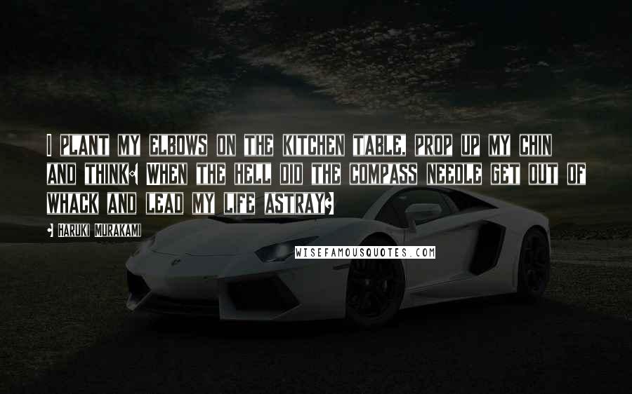 Haruki Murakami Quotes: I plant my elbows on the kitchen table, prop up my chin and think: When the hell did the compass needle get out of whack and lead my life astray?