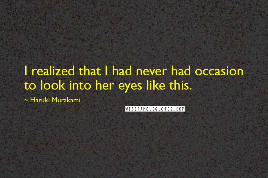 Haruki Murakami Quotes: I realized that I had never had occasion to look into her eyes like this.