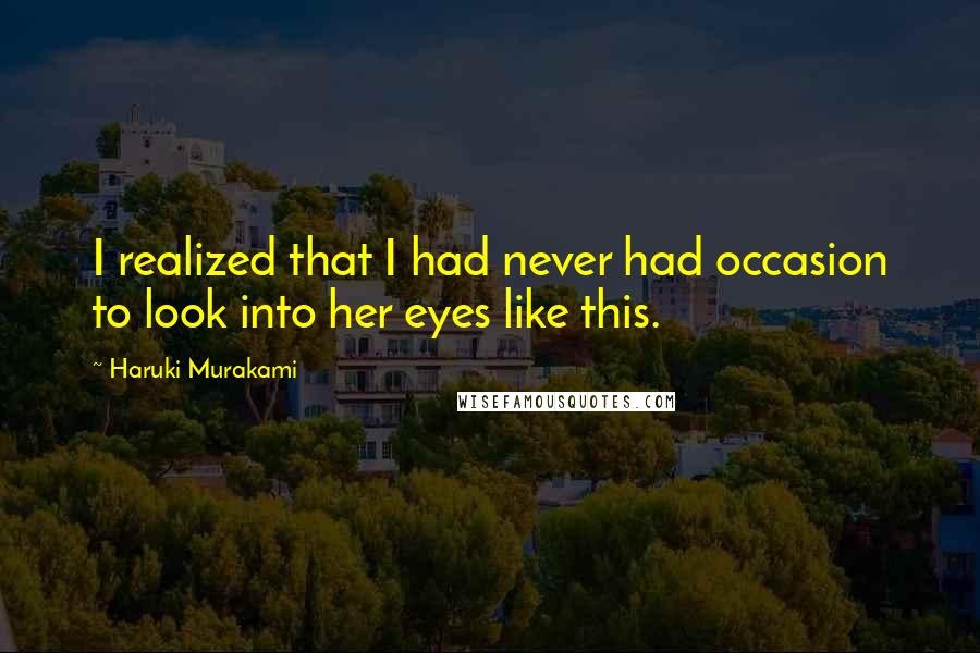Haruki Murakami Quotes: I realized that I had never had occasion to look into her eyes like this.