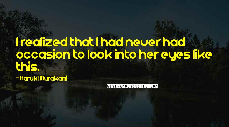 Haruki Murakami Quotes: I realized that I had never had occasion to look into her eyes like this.