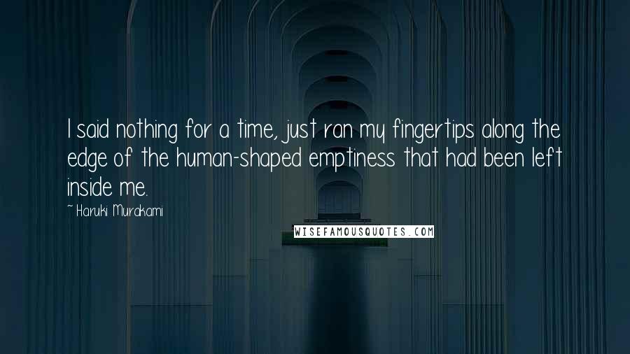 Haruki Murakami Quotes: I said nothing for a time, just ran my fingertips along the edge of the human-shaped emptiness that had been left inside me.