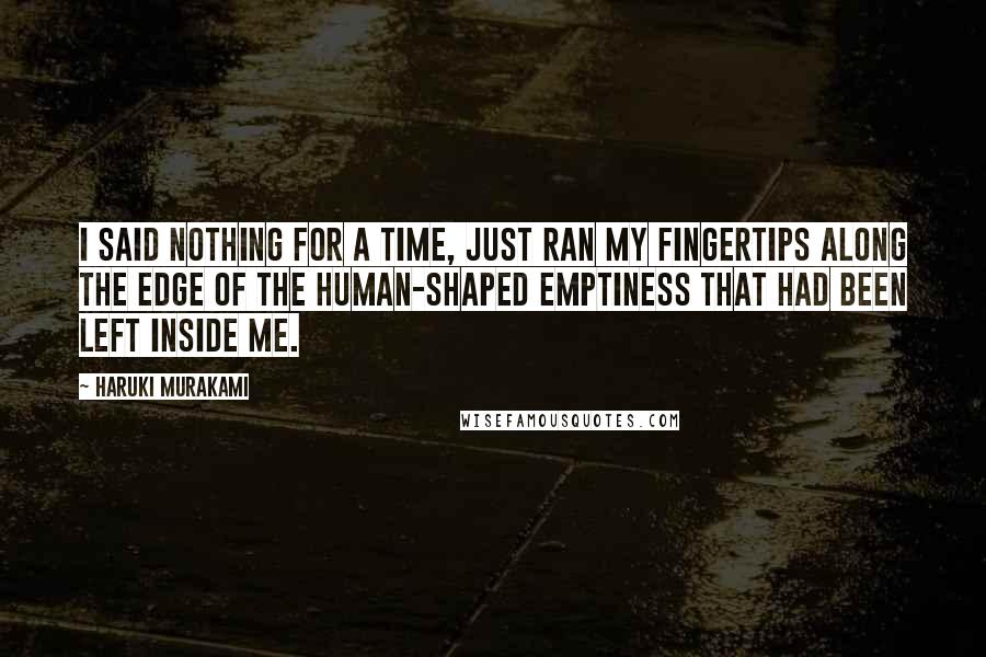 Haruki Murakami Quotes: I said nothing for a time, just ran my fingertips along the edge of the human-shaped emptiness that had been left inside me.