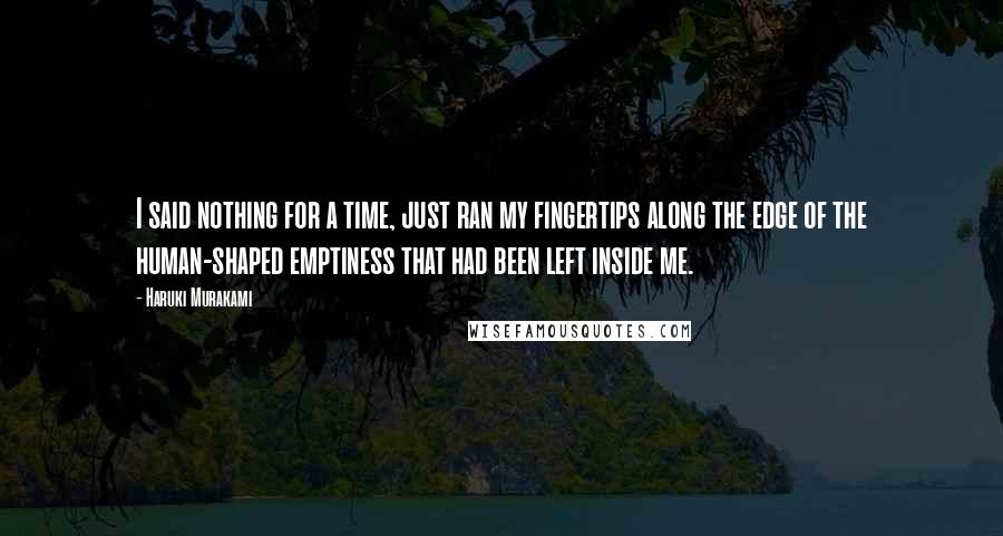 Haruki Murakami Quotes: I said nothing for a time, just ran my fingertips along the edge of the human-shaped emptiness that had been left inside me.