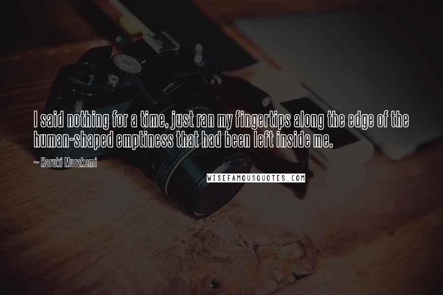 Haruki Murakami Quotes: I said nothing for a time, just ran my fingertips along the edge of the human-shaped emptiness that had been left inside me.