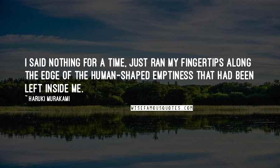 Haruki Murakami Quotes: I said nothing for a time, just ran my fingertips along the edge of the human-shaped emptiness that had been left inside me.