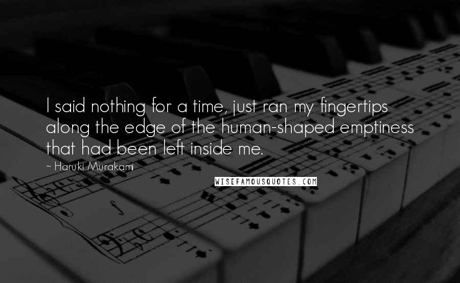 Haruki Murakami Quotes: I said nothing for a time, just ran my fingertips along the edge of the human-shaped emptiness that had been left inside me.