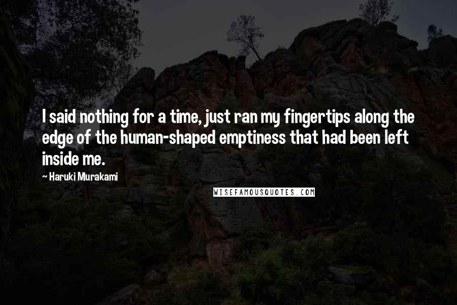 Haruki Murakami Quotes: I said nothing for a time, just ran my fingertips along the edge of the human-shaped emptiness that had been left inside me.
