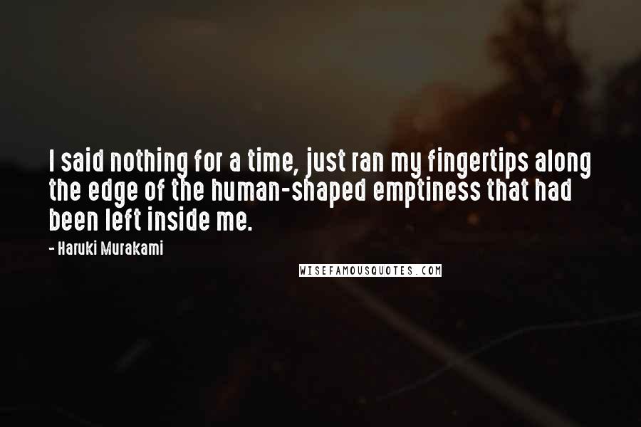 Haruki Murakami Quotes: I said nothing for a time, just ran my fingertips along the edge of the human-shaped emptiness that had been left inside me.