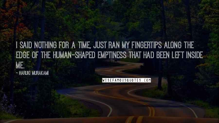 Haruki Murakami Quotes: I said nothing for a time, just ran my fingertips along the edge of the human-shaped emptiness that had been left inside me.