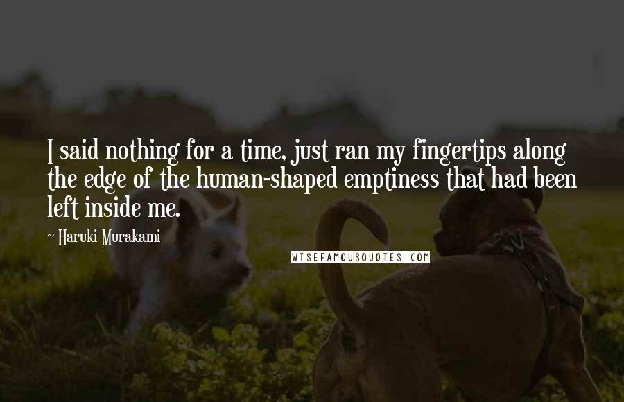 Haruki Murakami Quotes: I said nothing for a time, just ran my fingertips along the edge of the human-shaped emptiness that had been left inside me.