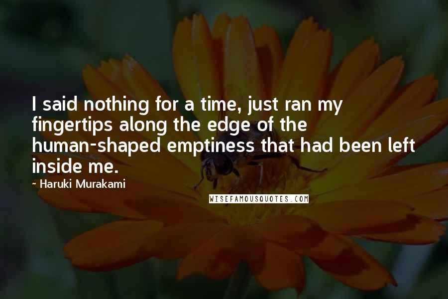 Haruki Murakami Quotes: I said nothing for a time, just ran my fingertips along the edge of the human-shaped emptiness that had been left inside me.