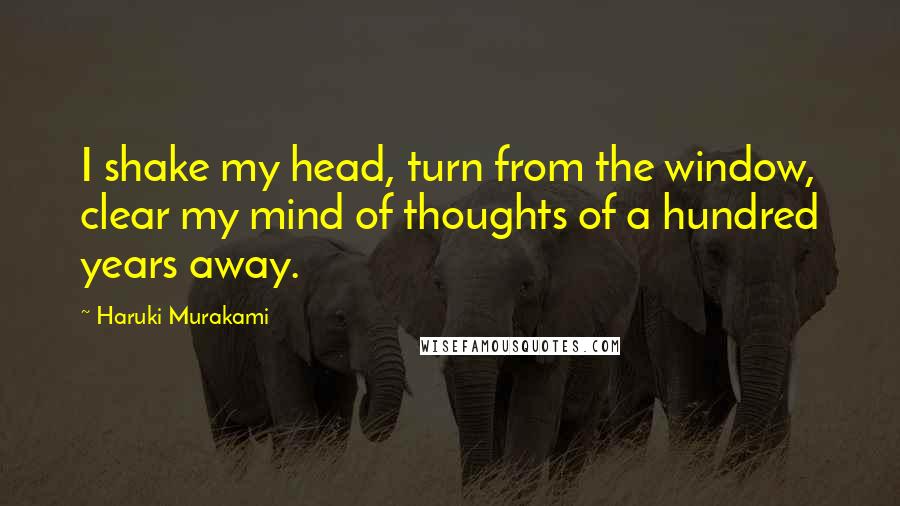 Haruki Murakami Quotes: I shake my head, turn from the window, clear my mind of thoughts of a hundred years away.